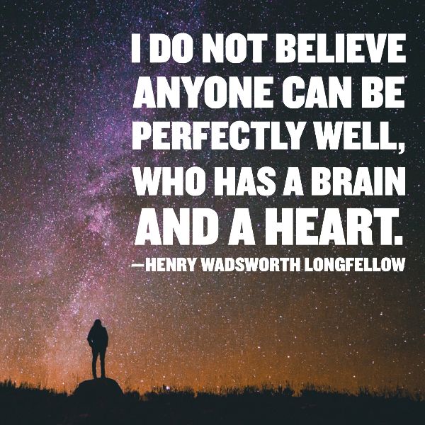 I DO NOT BELIEVE ANYONE CAN BE PERFECTLY WELL, WHO HAS A BRAIN AND A HEART. —HENRY WADSWORTH LONGFELLOW
