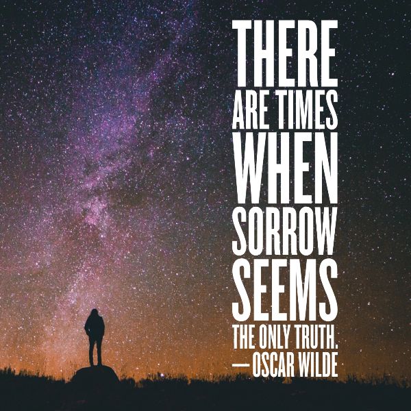 THERE ARE TIMES WHEN SORROW SEEMS THE ONLY TRUTH. —OSCAR WILDE