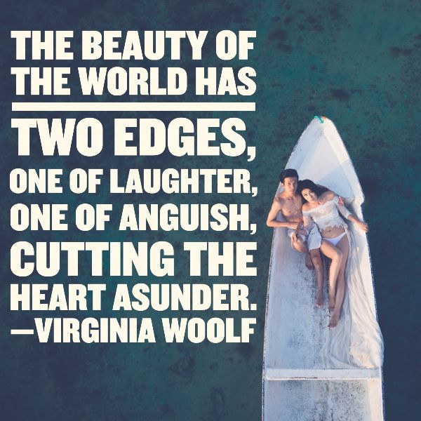 The beauty of the world has two edges, one of laughter, one of anguish, cutting the heart asunder. —VIRGINIA WOOLF