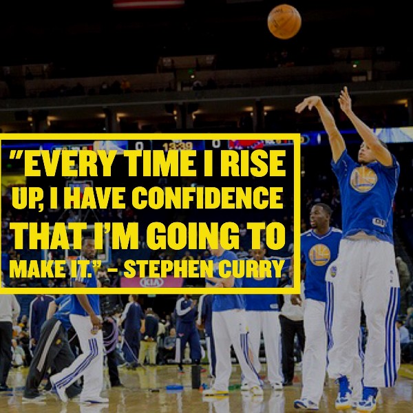 Every time I rise up, I have confidence that I’m going to make it.” – Stephen Curry