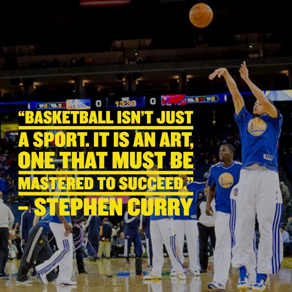 “Basketball isn’t just a sport. It is an art, one that must be mastered to succeed.” – Stephen Curry